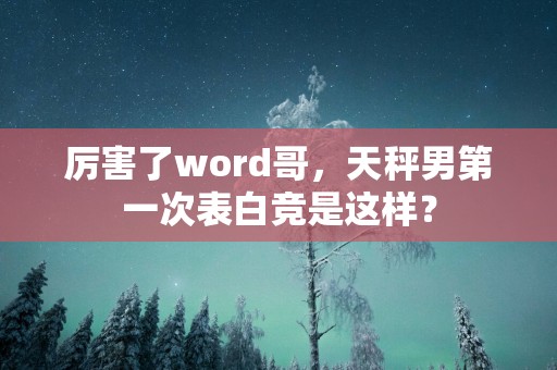 厉害了word哥，天秤男第一次表白竞是这样？