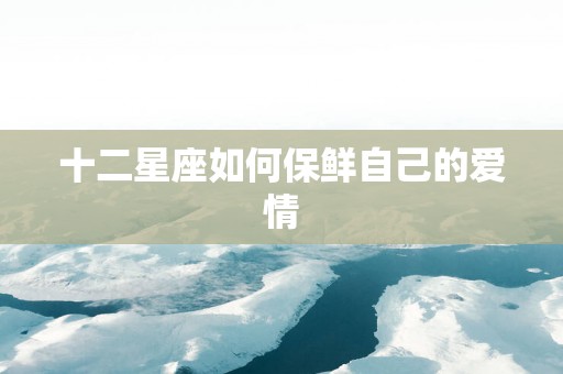 十二星座如何保鲜自己的爱情