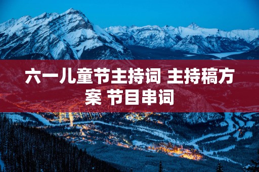 六一儿童节主持词 主持稿方案 节目串词