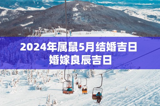 2025年属鼠5月结婚吉日 婚嫁良辰吉日