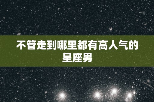 不管走到哪里都有高人气的星座男