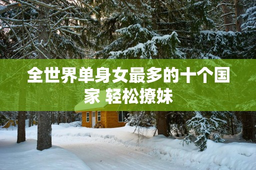 全世界单身女最多的十个国家 轻松撩妹