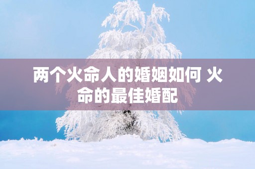 两个火命人的婚姻如何 火命的最佳婚配