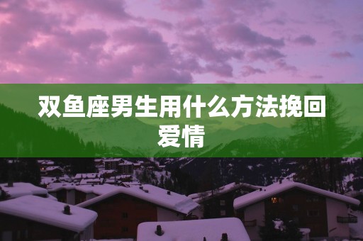 双鱼座男生用什么方法挽回爱情
