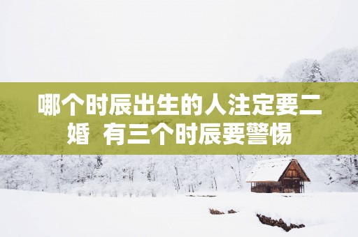 哪个时辰出生的人注定要二婚  有三个时辰要警惕