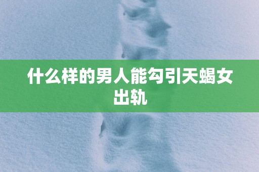 什么样的男人能勾引天蝎女出轨
