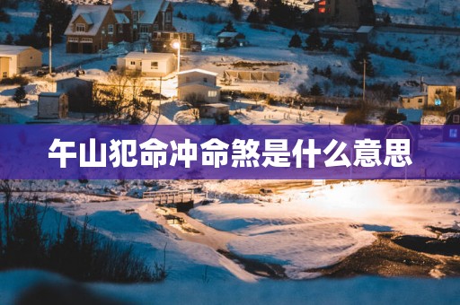 午山犯命冲命煞是什么意思