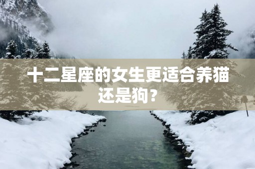 十二星座的女生更适合养猫还是狗？