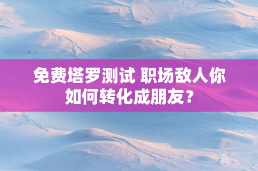免费塔罗测试 职场敌人你如何转化成朋友？