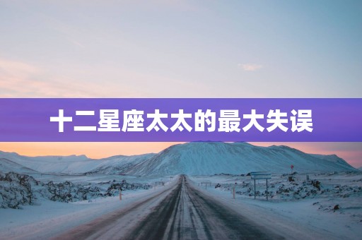 十二星座太太的最大失误