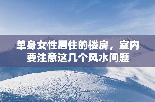 单身女性居住的楼房，室内要注意这几个风水问题