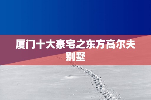 厦门十大豪宅之东方高尔夫别墅
