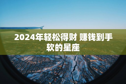 2025年轻松得财 赚钱到手软的星座