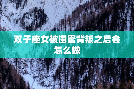 双子座女被闺蜜背叛之后会怎么做