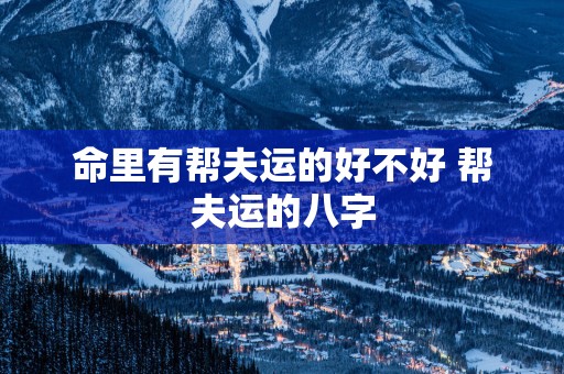 命里有帮夫运的好不好 帮夫运的八字