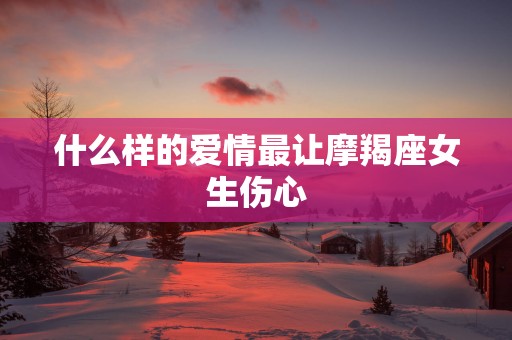 什么样的爱情最让摩羯座女生伤心