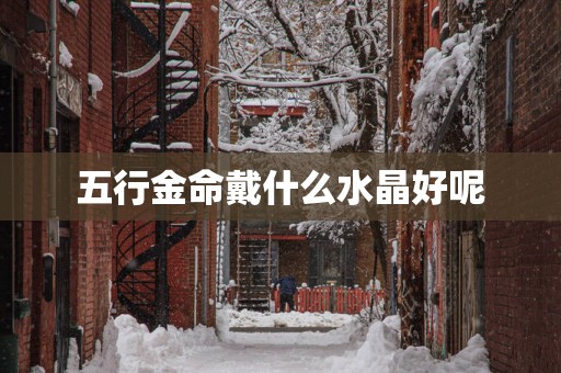 五行金命戴什么水晶好呢