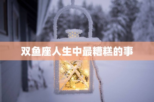 双鱼座人生中最糟糕的事