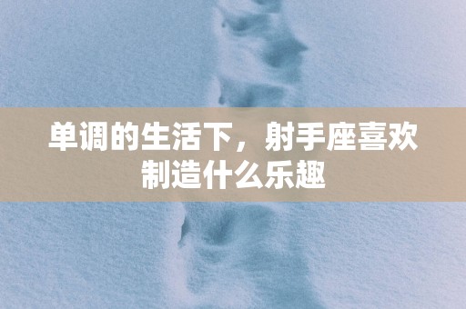 单调的生活下，射手座喜欢制造什么乐趣