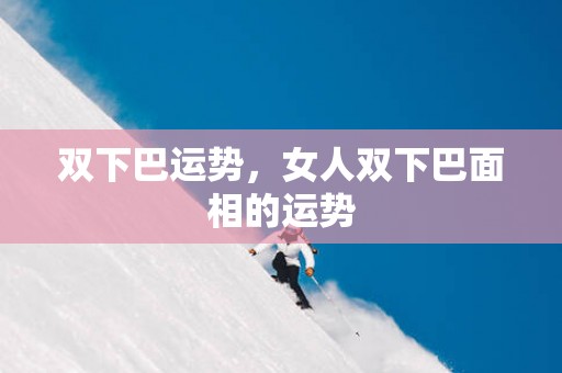 双下巴运势，女人双下巴面相的运势