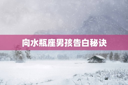 向水瓶座男孩告白秘诀