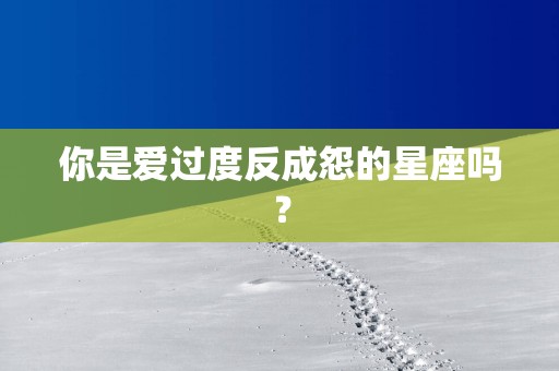 你是爱过度反成怨的星座吗？