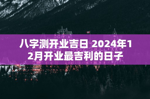 八字测开业吉日 2025年12月开业最吉利的日子