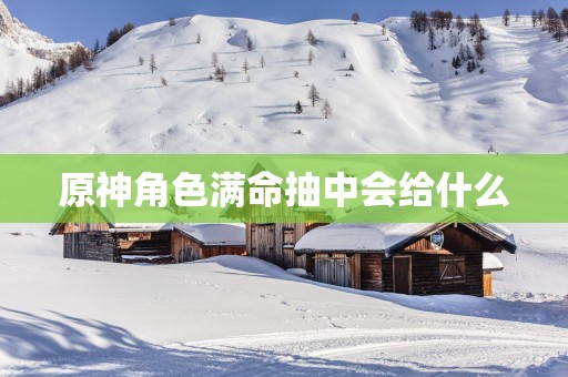 原神角色满命抽中会给什么