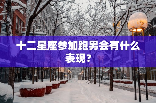 十二星座参加跑男会有什么表现？