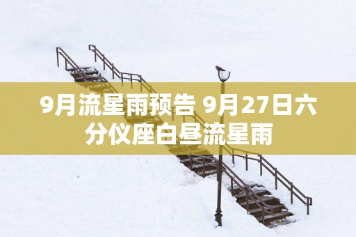 9月流星雨预告 9月27日六分仪座白昼流星雨