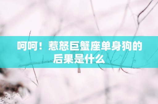 呵呵！惹怒巨蟹座单身狗的后果是什么