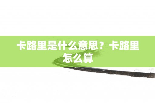 卡路里是什么意思？卡路里怎么算