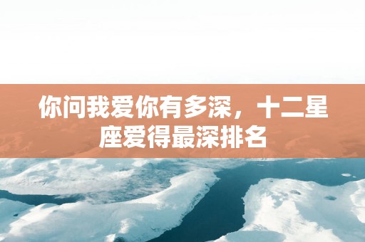 你问我爱你有多深，十二星座爱得最深排名