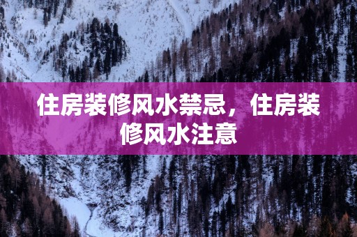 住房装修风水禁忌，住房装修风水注意