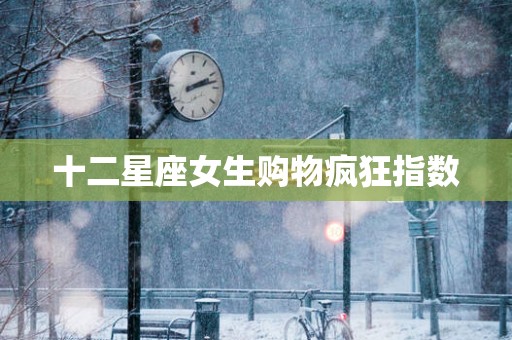 十二星座女生购物疯狂指数