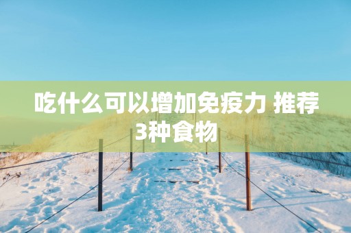 吃什么可以增加免疫力 推荐3种食物