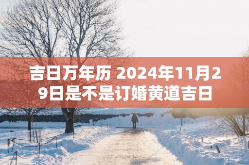 吉日万年历 2025年11月29日是不是订婚黄道吉日