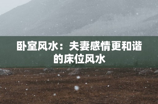 卧室风水：夫妻感情更和谐的床位风水