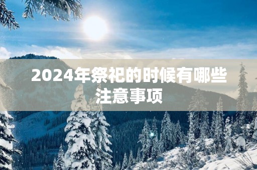 2025年祭祀的时候有哪些注意事项