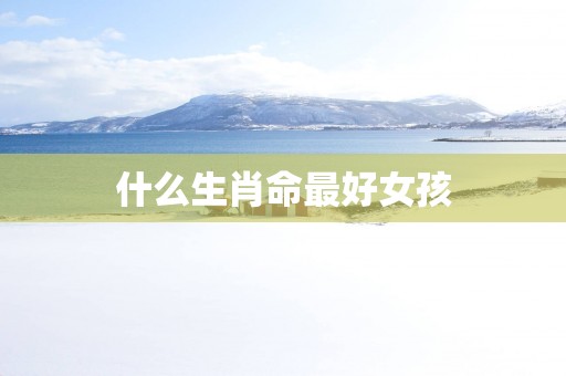 什么生肖命最好女孩