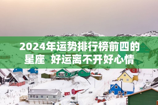 2025年运势排行榜前四的星座  好运离不开好心情