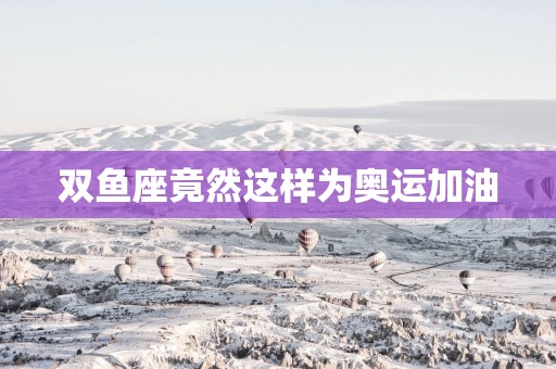 双鱼座竟然这样为奥运加油