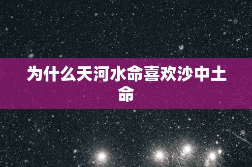 为什么天河水命喜欢沙中土命