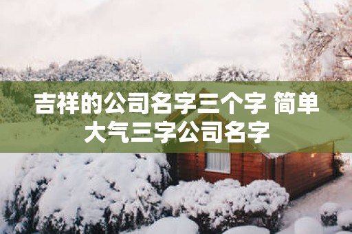 吉祥的公司名字三个字 简单大气三字公司名字