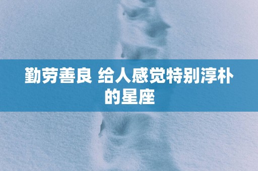 勤劳善良 给人感觉特别淳朴的星座