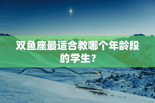 双鱼座最适合教哪个年龄段的学生？