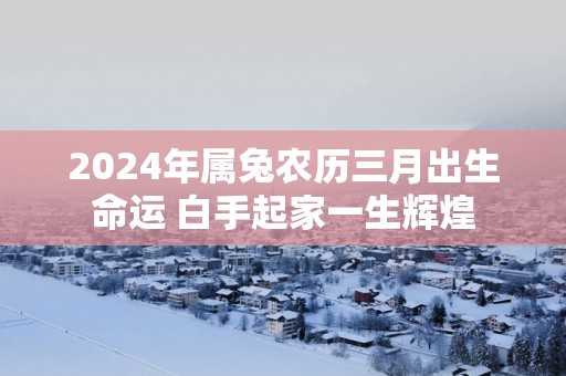 2025年属兔农历三月出生命运 白手起家一生辉煌