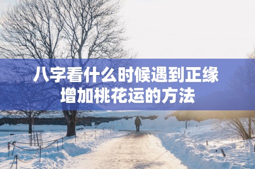 八字看什么时候遇到正缘 增加桃花运的方法