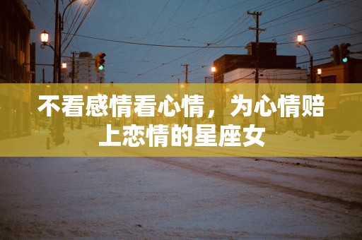 不看感情看心情，为心情赔上恋情的星座女