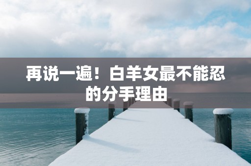 再说一遍！白羊女最不能忍的分手理由